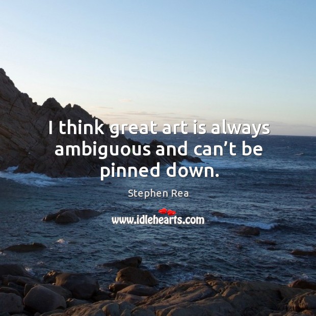 I think great art is always ambiguous and can’t be pinned down. Image