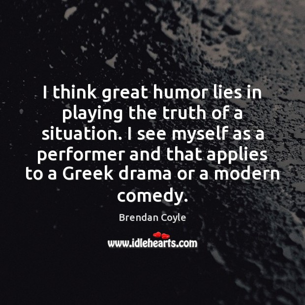 I think great humor lies in playing the truth of a situation. Brendan Coyle Picture Quote