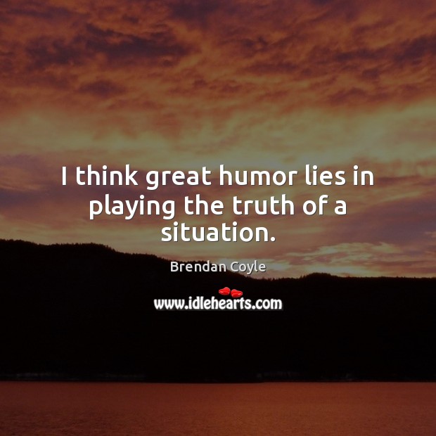 I think great humor lies in playing the truth of a situation. Image