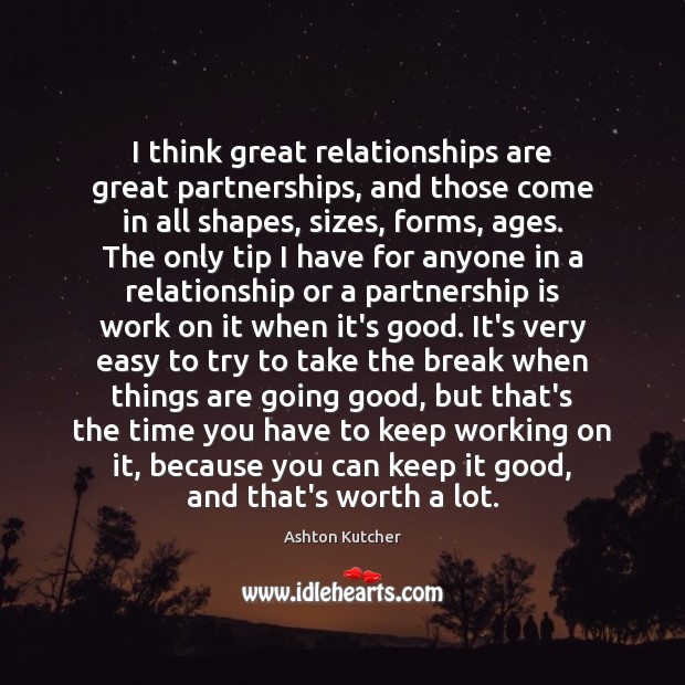 I think great relationships are great partnerships, and those come in all Ashton Kutcher Picture Quote
