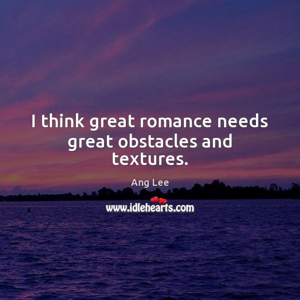 I think great romance needs great obstacles and textures. Ang Lee Picture Quote