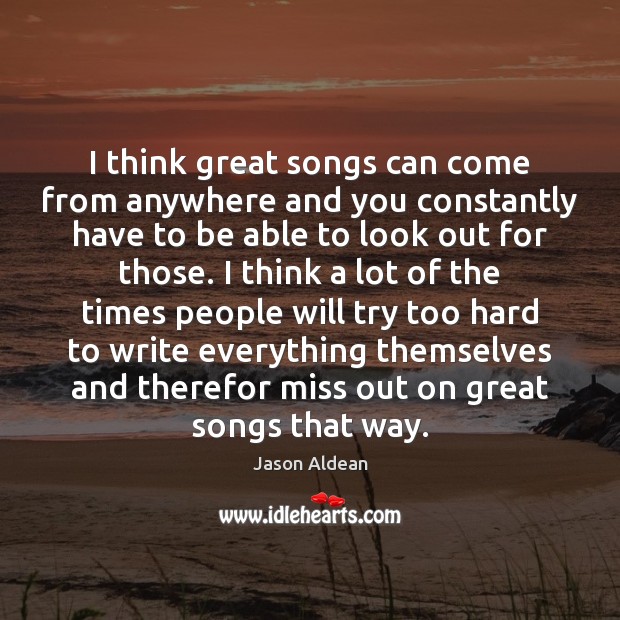I think great songs can come from anywhere and you constantly have Jason Aldean Picture Quote