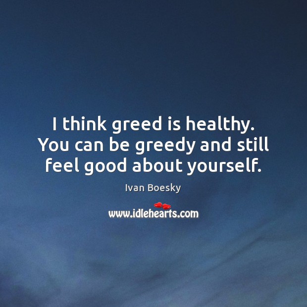 I think greed is healthy. You can be greedy and still feel good about yourself. Ivan Boesky Picture Quote