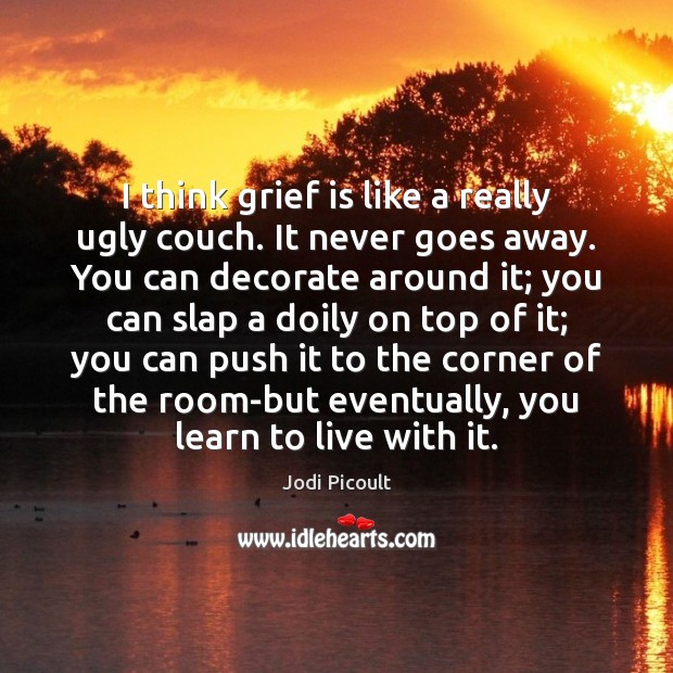 I think grief is like a really ugly couch. It never goes Image