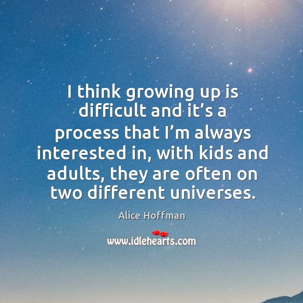 I think growing up is difficult and it’s a process that I’m always interested in, with kids Alice Hoffman Picture Quote
