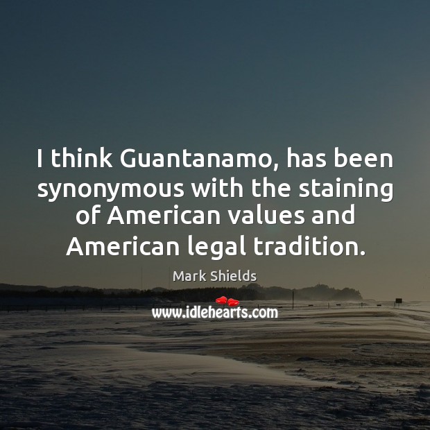I think Guantanamo, has been synonymous with the staining of American values Mark Shields Picture Quote