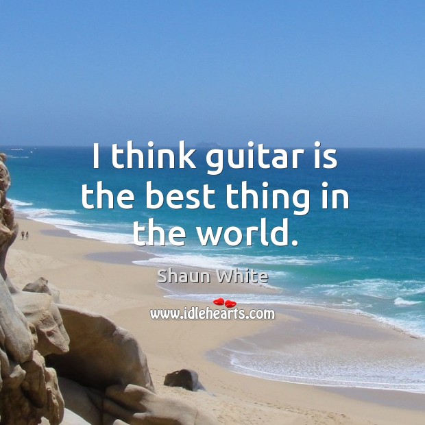 I think guitar is the best thing in the world. Shaun White Picture Quote