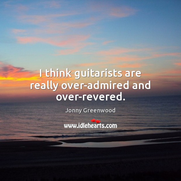 I think guitarists are really over-admired and over-revered. Jonny Greenwood Picture Quote