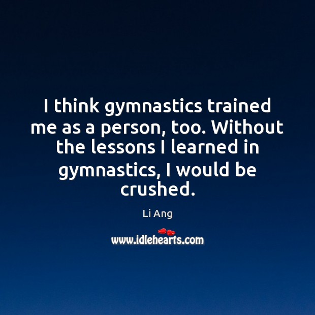 I think gymnastics trained me as a person, too. Without the lessons Li Ang Picture Quote