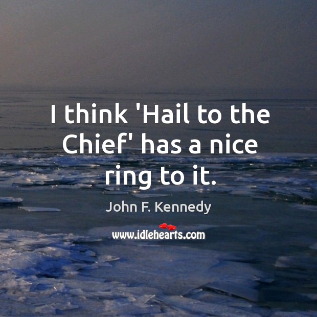 I think ‘Hail to the Chief’ has a nice ring to it. John F. Kennedy Picture Quote