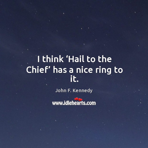I think ‘hail to the chief’ has a nice ring to it. Image