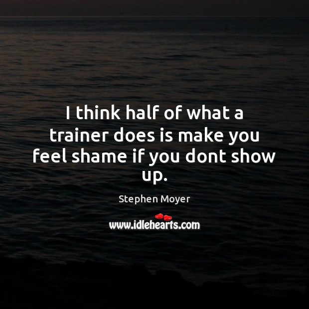 I think half of what a trainer does is make you feel shame if you dont show up. Stephen Moyer Picture Quote