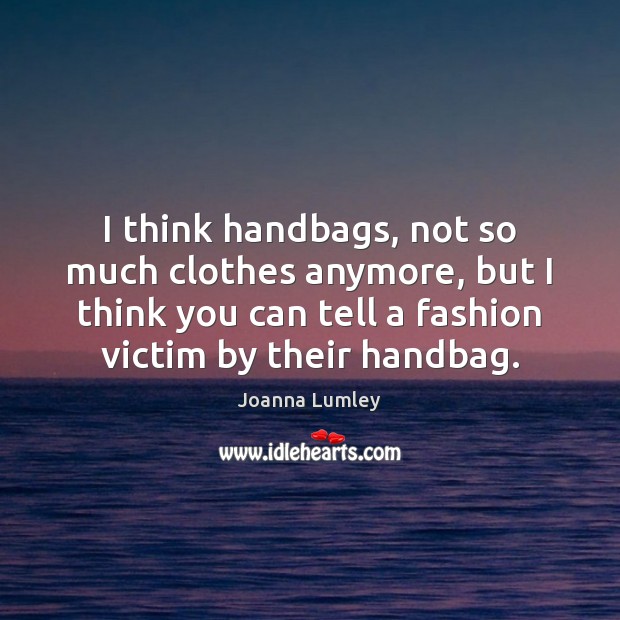 I think handbags, not so much clothes anymore, but I think you Joanna Lumley Picture Quote
