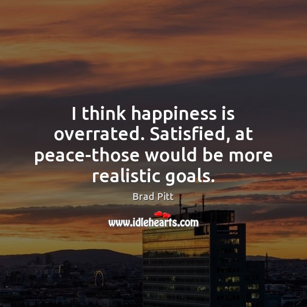 I think happiness is overrated. Satisfied, at peace-those would be more realistic goals. Happiness Quotes Image