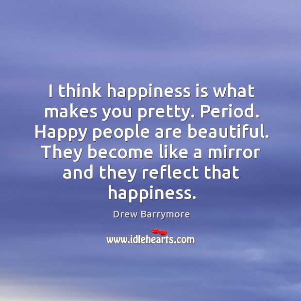 I think happiness is what makes you pretty. Period. Happy people are Happiness Quotes Image
