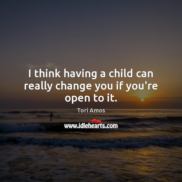 I think having a child can really change you if you’re open to it. Tori Amos Picture Quote