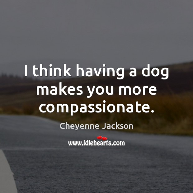 I think having a dog makes you more compassionate. Cheyenne Jackson Picture Quote