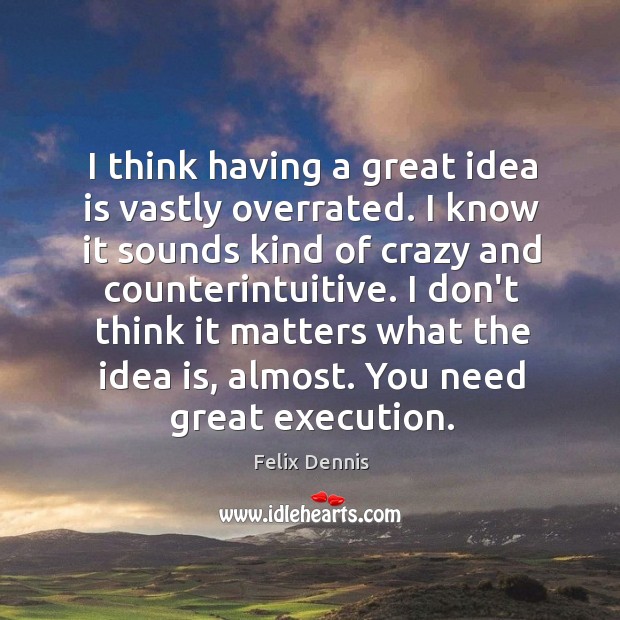 I think having a great idea is vastly overrated. I know it Image