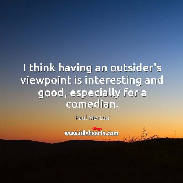 I think having an outsider’s viewpoint is interesting and good, especially for a comedian. Image
