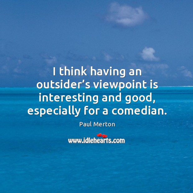 I think having an outsider’s viewpoint is interesting and good, especially for a comedian. Paul Merton Picture Quote