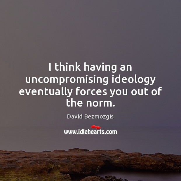 I think having an uncompromising ideology eventually forces you out of the norm. David Bezmozgis Picture Quote