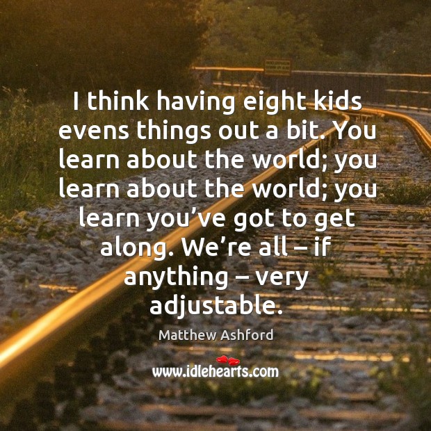 I think having eight kids evens things out a bit. You learn about the world Matthew Ashford Picture Quote