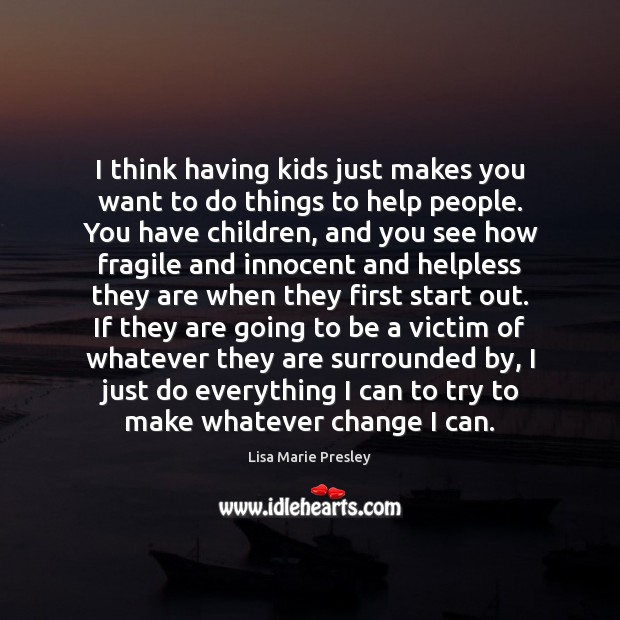 I think having kids just makes you want to do things to Lisa Marie Presley Picture Quote