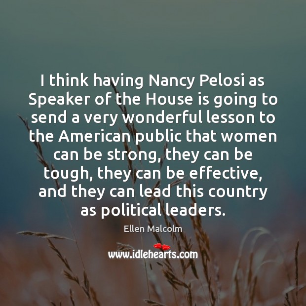 I think having Nancy Pelosi as Speaker of the House is going Ellen Malcolm Picture Quote