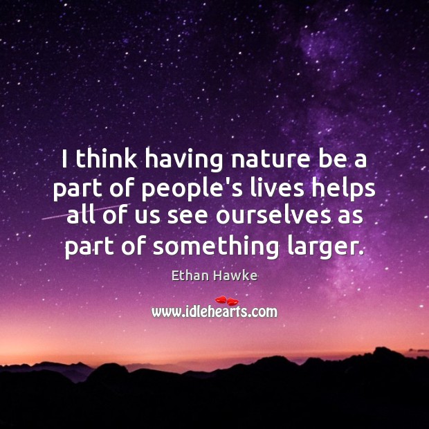 I think having nature be a part of people’s lives helps all Ethan Hawke Picture Quote