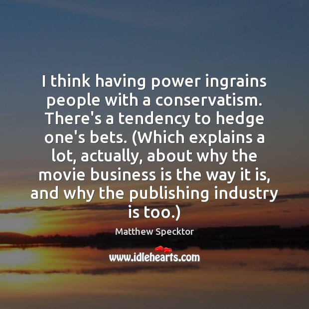I think having power ingrains people with a conservatism. There’s a tendency Matthew Specktor Picture Quote