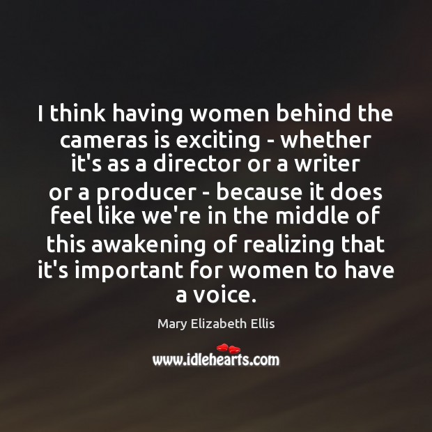 I think having women behind the cameras is exciting – whether it’s Mary Elizabeth Ellis Picture Quote