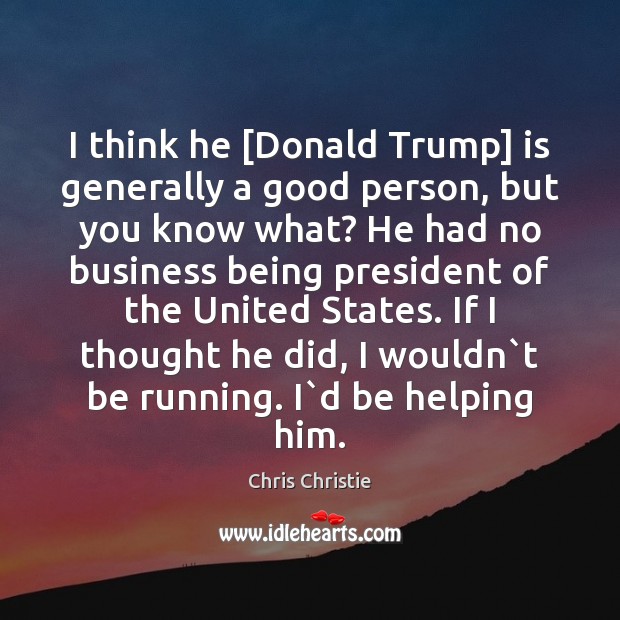 I think he [Donald Trump] is generally a good person, but you Chris Christie Picture Quote