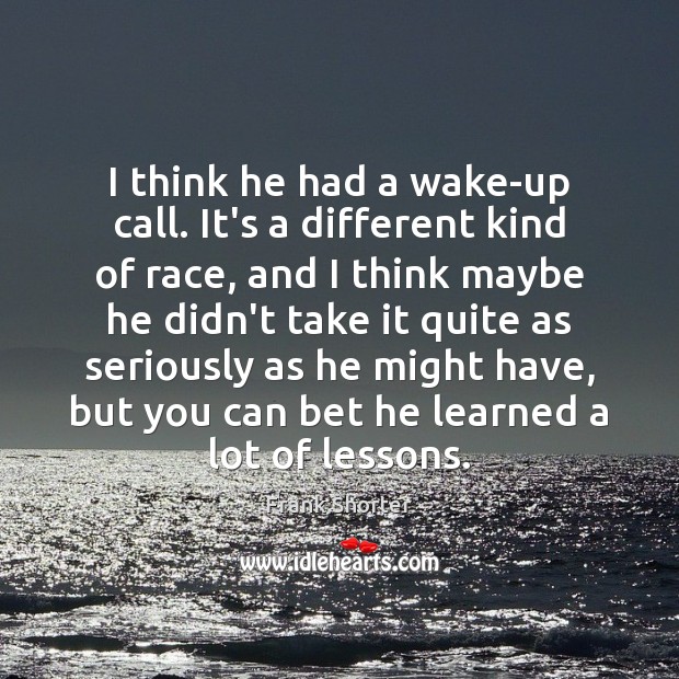 I think he had a wake-up call. It’s a different kind of Frank Shorter Picture Quote