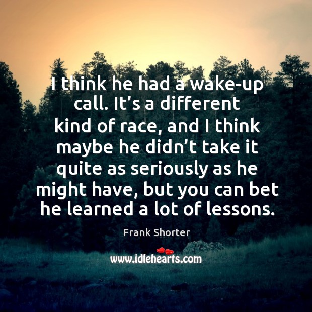 I think he had a wake-up call. It’s a different kind of race, and I think maybe he didn’t take Frank Shorter Picture Quote