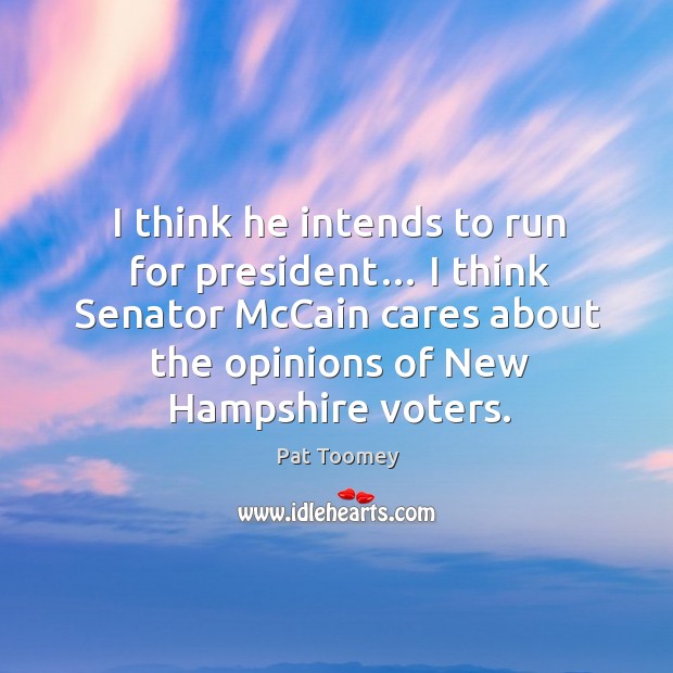 I think he intends to run for president… I think senator mccain cares about the opinions of new hampshire voters. Pat Toomey Picture Quote