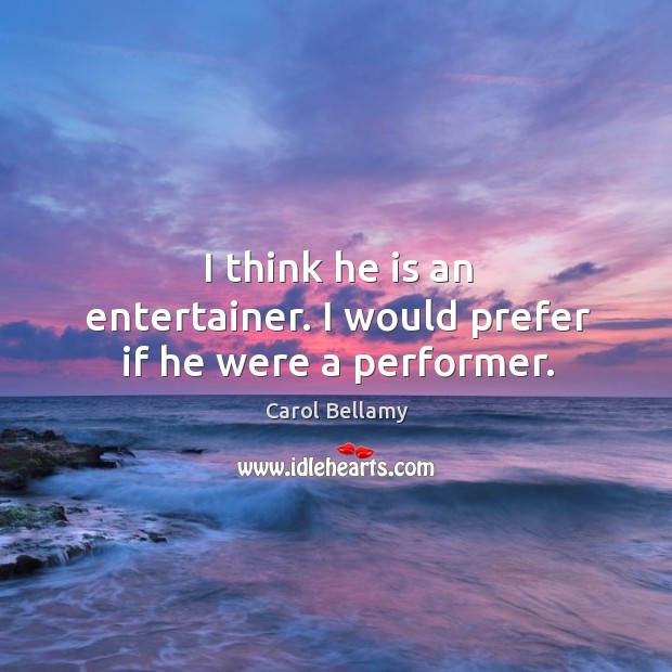 I think he is an entertainer. I would prefer if he were a performer. Carol Bellamy Picture Quote