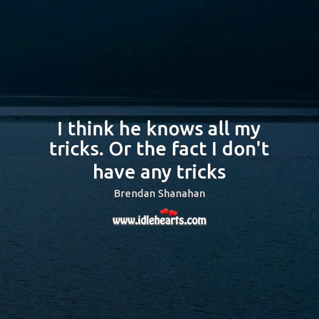 I think he knows all my tricks. Or the fact I don’t have any tricks Brendan Shanahan Picture Quote