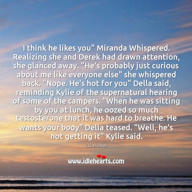 I think he likes you” Miranda Whispered. Realizing she and Derek had C.C. Hunter Picture Quote