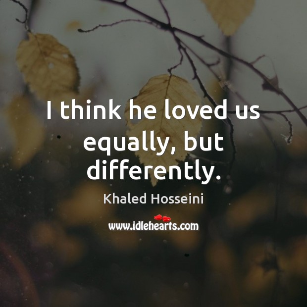I think he loved us equally, but differently. Khaled Hosseini Picture Quote