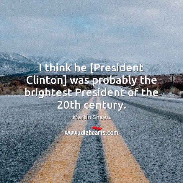 I think he [President Clinton] was probably the brightest President of the 20th century. Martin Sheen Picture Quote