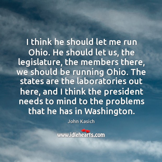 I think he should let me run ohio. He should let us, the legislature, the members there John Kasich Picture Quote