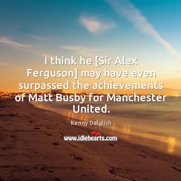 I think he [Sir Alex Ferguson] may have even surpassed the achievements Kenny Dalglish Picture Quote