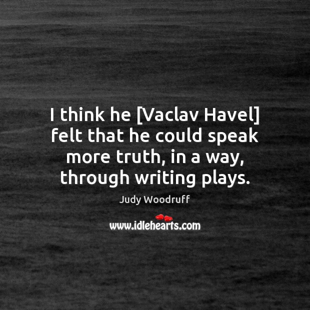 I think he [Vaclav Havel] felt that he could speak more truth, Judy Woodruff Picture Quote