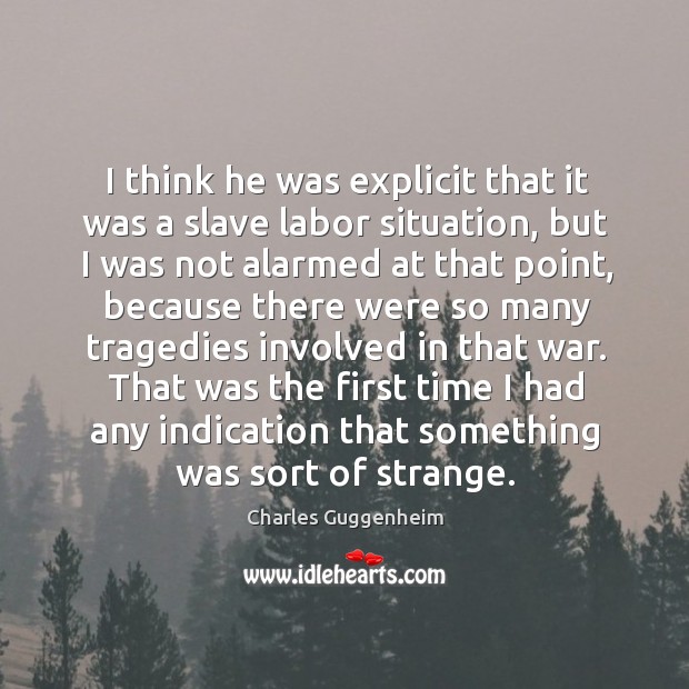 I think he was explicit that it was a slave labor situation, but I was not alarmed at that point Charles Guggenheim Picture Quote
