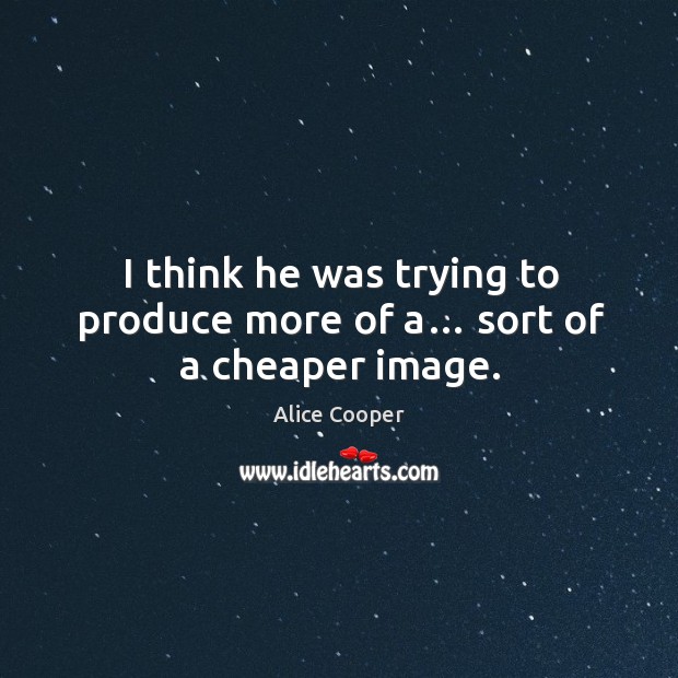 I think he was trying to produce more of a… sort of a cheaper image. Alice Cooper Picture Quote