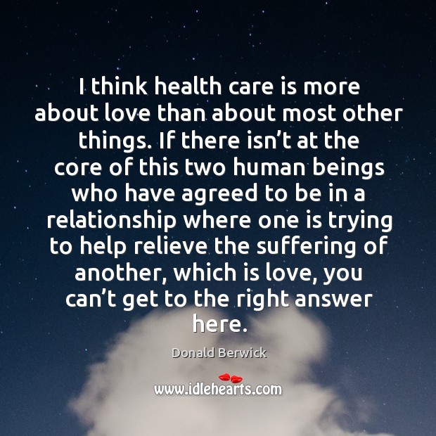 I think health care is more about love than about most other things. Donald Berwick Picture Quote