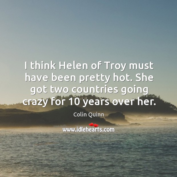 I think helen of troy must have been pretty hot. She got two countries going crazy for 10 years over her. Colin Quinn Picture Quote