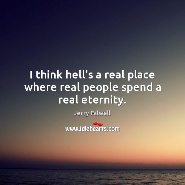 I think hell’s a real place where real people spend a real eternity. Jerry Falwell Picture Quote