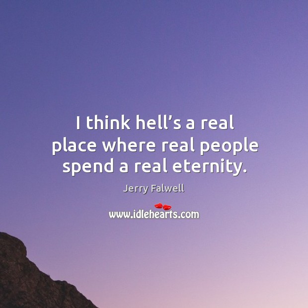 I think hell’s a real place where real people spend a real eternity. Jerry Falwell Picture Quote