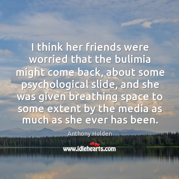 I think her friends were worried that the bulimia might come back, about some psychological slide Image